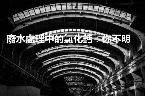 廢水處理中的氯化鈣：你不明白的秘密？